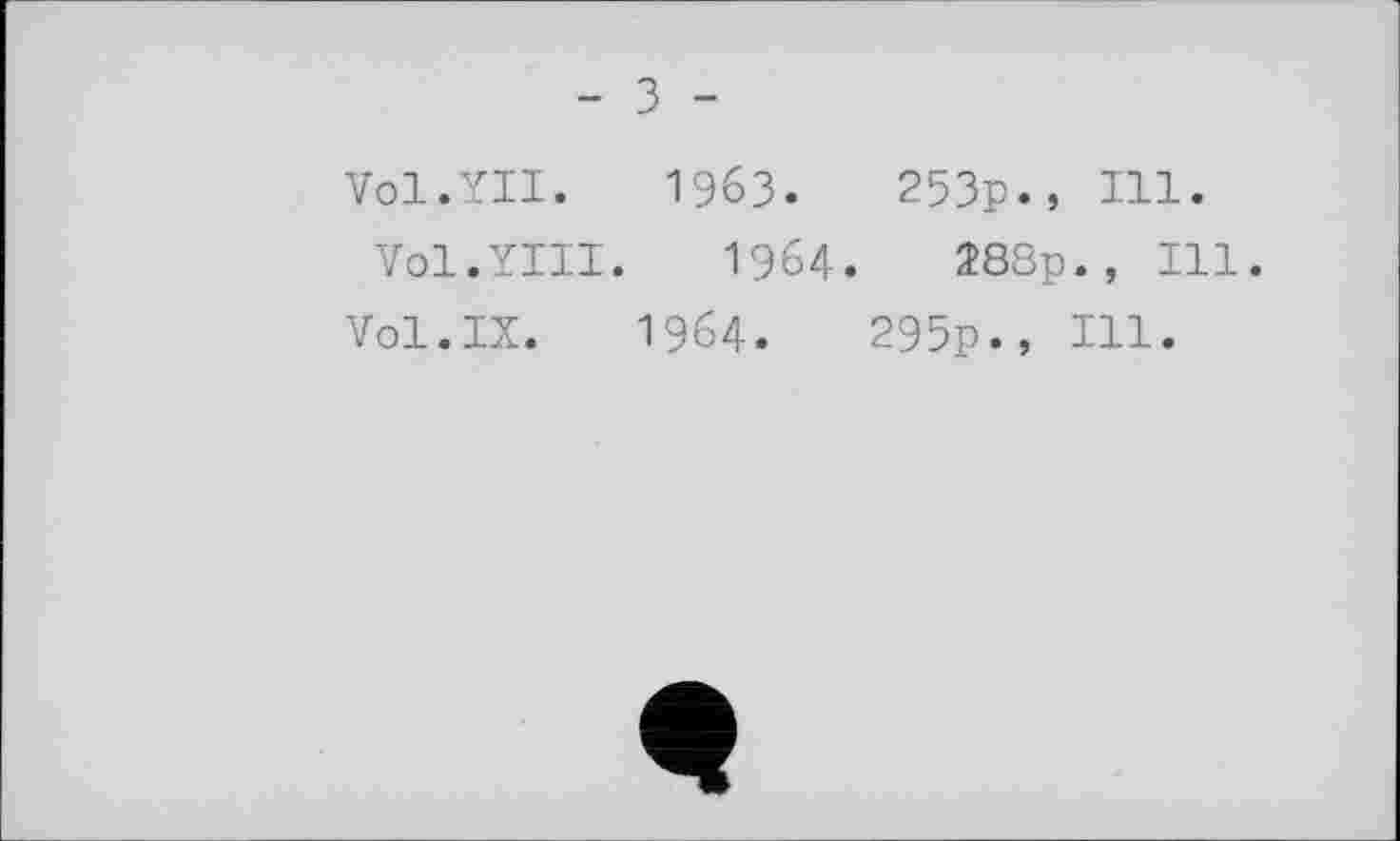 ﻿- З -
Vol.YII. 1963.	253р., Ill.
Vol.YIII. 1964.	28Sp., Ill.
Vol.IX. 1964.	295p., Hl.